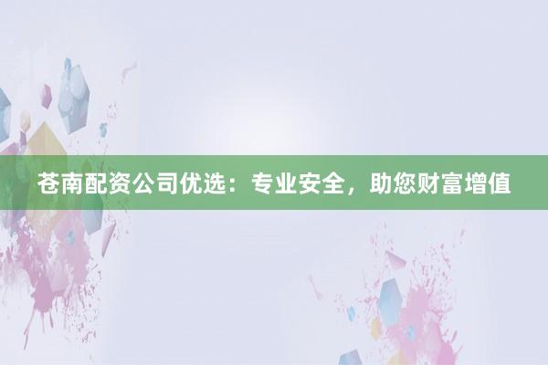苍南配资公司优选：专业安全，助您财富增值
