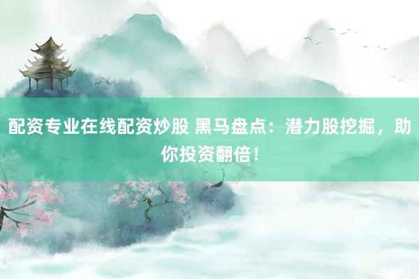 配资专业在线配资炒股 黑马盘点：潜力股挖掘，助你投资翻倍！