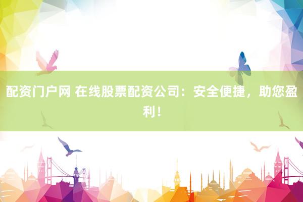 配资门户网 在线股票配资公司：安全便捷，助您盈利！