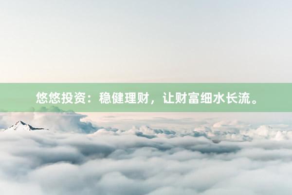 悠悠投资:稳健理财,让财富细水长流。
