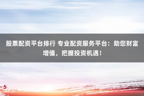 股票配资平台排行 专业配资服务平台:助您财富增值,把握投资机遇!