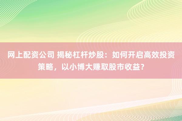 网上配资公司 揭秘杠杆炒股：如何开启高效投资策略，以小博大赚取股市收益？