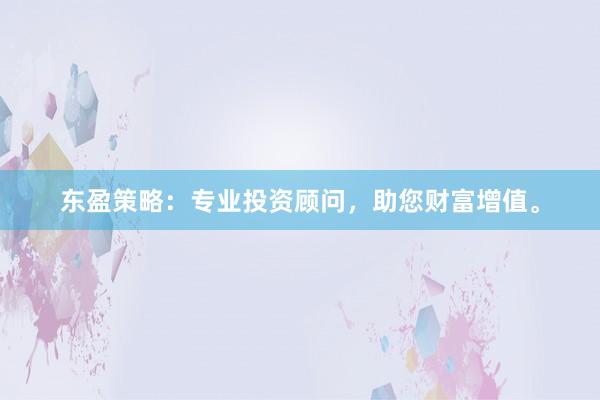 东盈策略:专业投资顾问,助您财富增值。