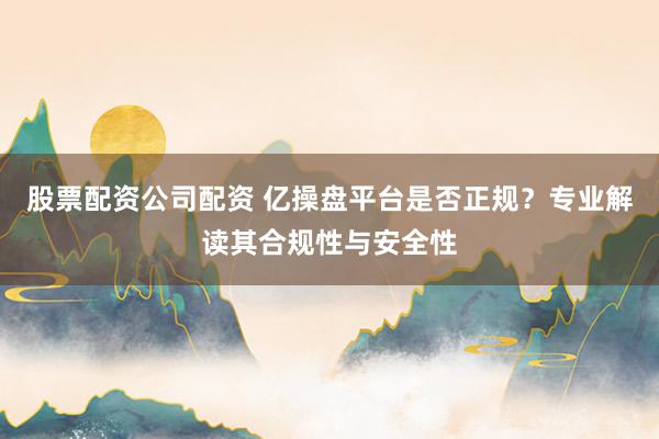 股票配资公司配资 亿操盘平台是否正规？专业解读其合规性与安全性