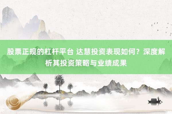 股票正规的杠杆平台 达慧投资表现如何?深度解析其投资策略与业绩成果