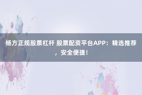 杨方正规股票杠杆 股票配资平台APP:精选推荐,安全便捷!