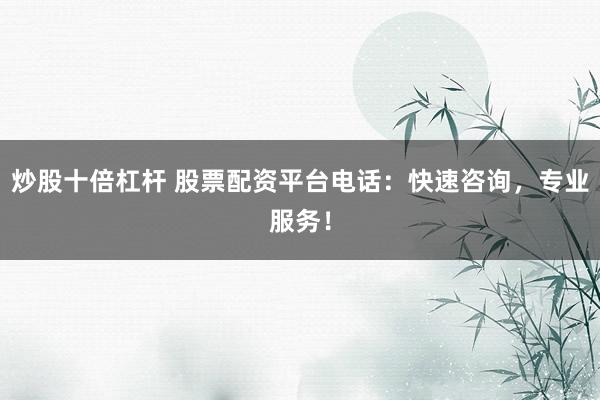 炒股十倍杠杆 股票配资平台电话:快速咨询,专业服务!