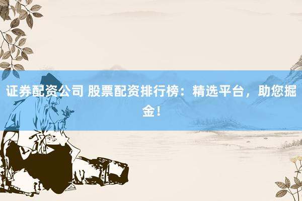 证券配资公司 股票配资排行榜：精选平台，助您掘金！
