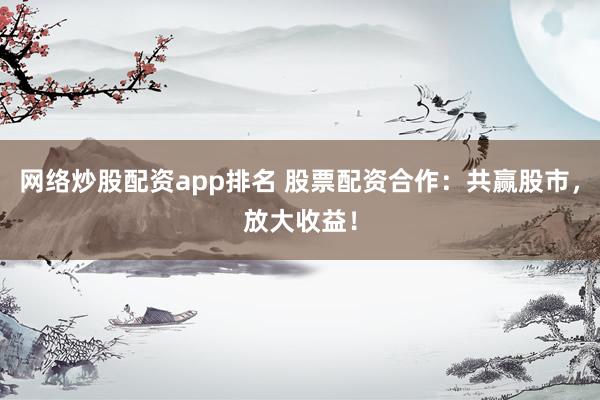 网络炒股配资app排名 股票配资合作:共赢股市,放大收益!