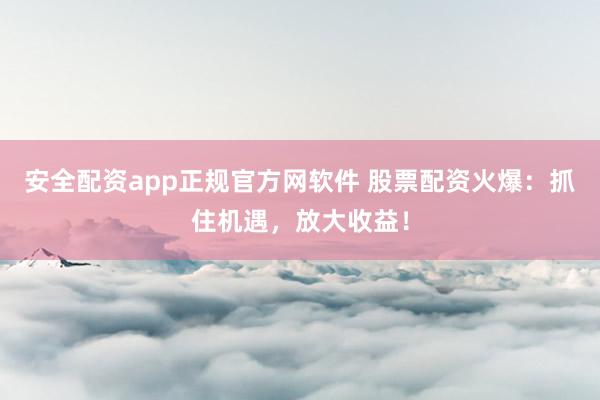 安全配资app正规官方网软件 股票配资火爆：抓住机遇，放大收益！