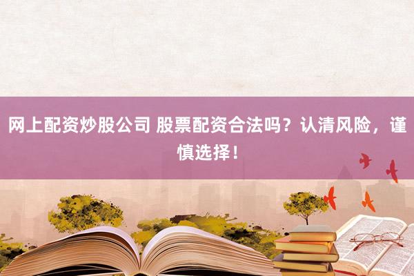 网上配资炒股公司 股票配资合法吗?认清风险,谨慎选择!