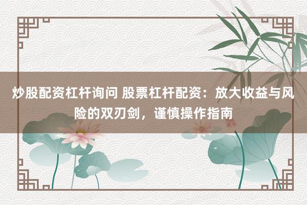 炒股配资杠杆询问 股票杠杆配资：放大收益与风险的双刃剑，谨慎操作指南