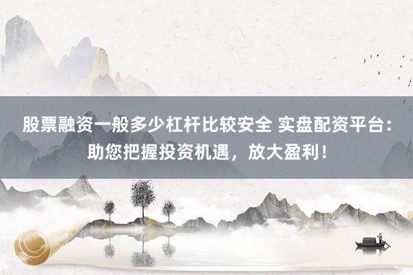 股票融资一般多少杠杆比较安全 实盘配资平台：助您把握投资机遇，放大盈利！