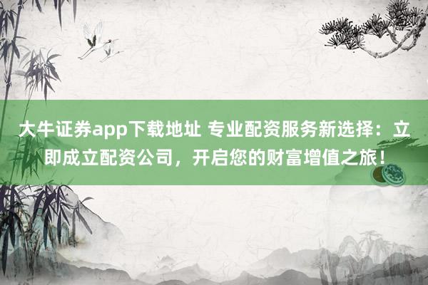 大牛证券app下载地址 专业配资服务新选择:立即成立配资公司,开启您的财富增值之旅!
