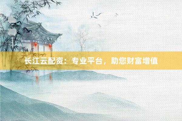 长江云配资：专业平台，助您财富增值