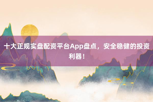 十大正规实盘配资平台App盘点，安全稳健的投资利器！