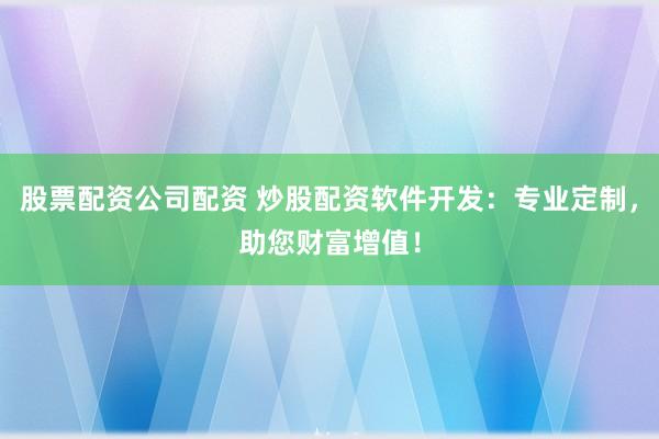 股票配资公司配资 炒股配资软件开发：专业定制，<a href=