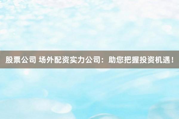 股票公司 场外配资实力公司：助您把握投资机遇！