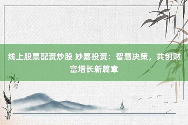 线上股票配资炒股 妙嘉投资：智慧决策，共创财富增长新篇章