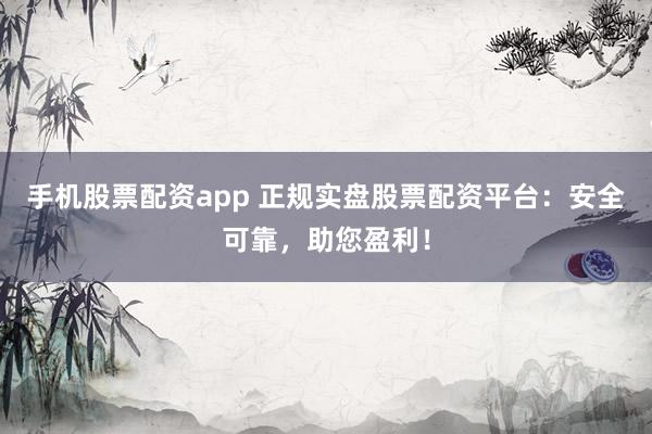 手机股票配资app 正规实盘股票配资平台：安全可靠，助您盈利！