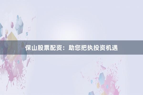 保山股票配资：助您把执投资机遇