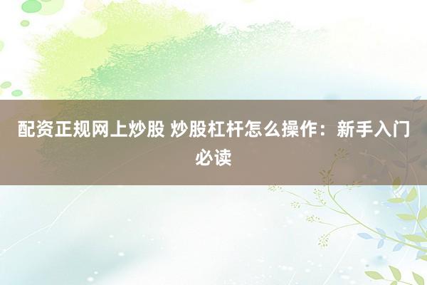 配资正规网上炒股 炒股杠杆怎么操作：新手入门必读