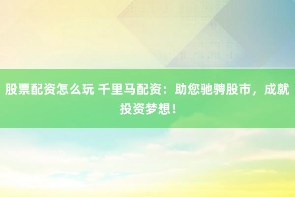 股票配资怎么玩 千里马配资：助您驰骋股市，成就投资梦想！