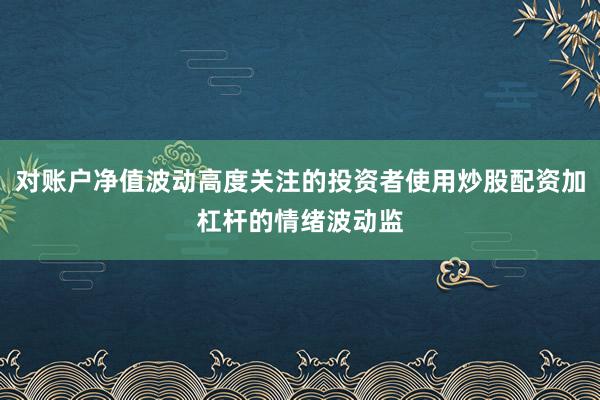 对账户净值波动高度关注的投资者使用炒股配资加杠杆的情绪波动监