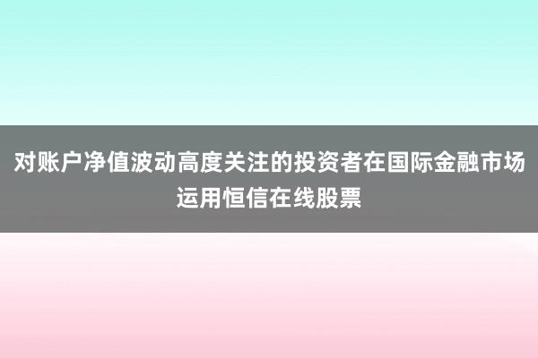 对账户净值波动高度关注的投资者在国际金融市场运用恒信在线股票