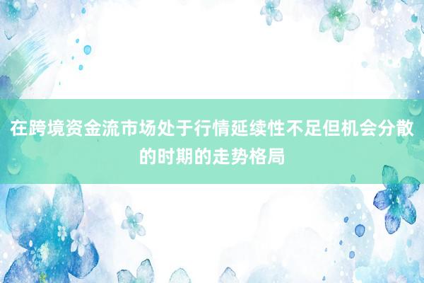 在跨境资金流市场处于行情延续性不足但机会分散的时期的走势格局