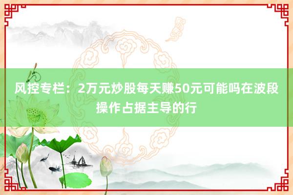 风控专栏：2万元炒股每天赚50元可能吗在波段操作占据主导的行