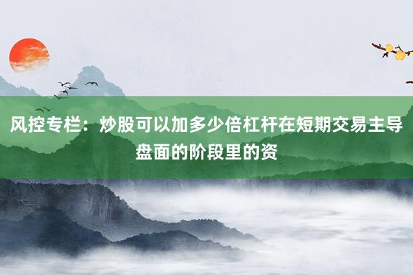 风控专栏：炒股可以加多少倍杠杆在短期交易主导盘面的阶段里的资