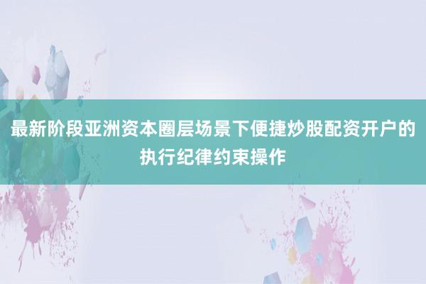 最新阶段亚洲资本圈层场景下便捷炒股配资开户的执行纪律约束操作
