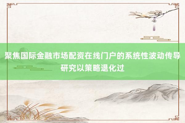 聚焦国际金融市场配资在线门户的系统性波动传导研究以策略退化过