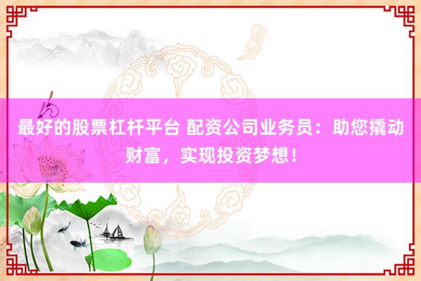 最好的股票杠杆平台 配资公司业务员：助您撬动财富，实现投资梦想！