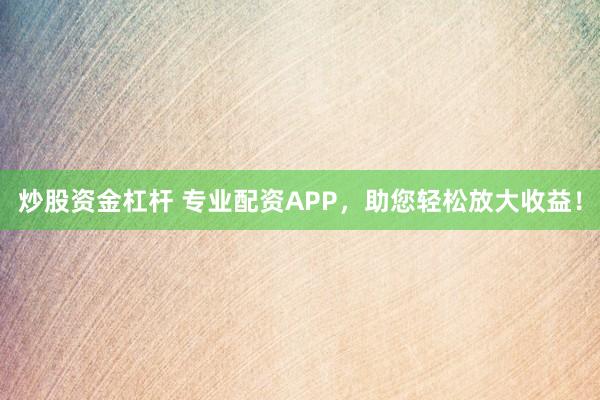 炒股资金杠杆 专业配资APP，助您轻松放大收益！