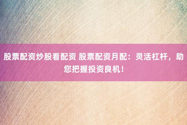 股票配资炒股看配资 股票配资月配：灵活杠杆，助您把握投资良机！