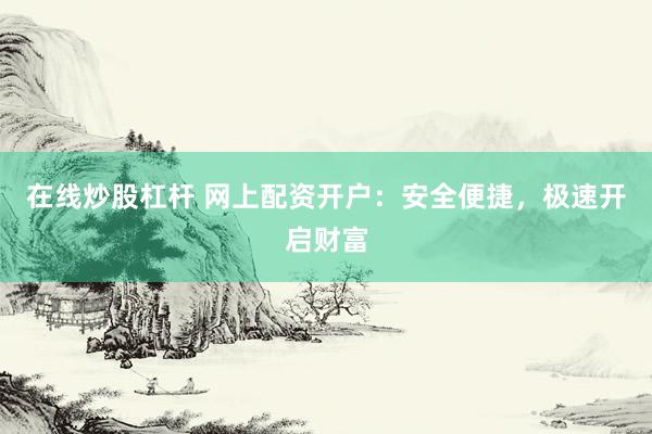 在线炒股杠杆 网上配资开户：安全便捷，极速开启财富