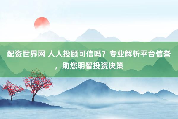 配资世界网 人人投顾可信吗？专业解析平台信誉，助您明智投资决策