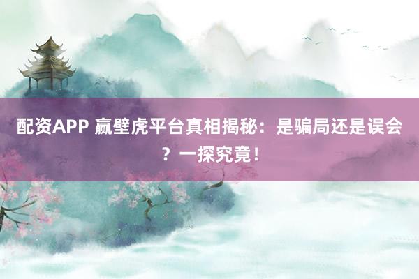 配资APP 赢壁虎平台真相揭秘：是骗局还是误会？一探究竟！