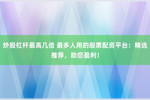 炒股杠杆最高几倍 最多人用的股票配资平台：精选推荐，助您盈利！