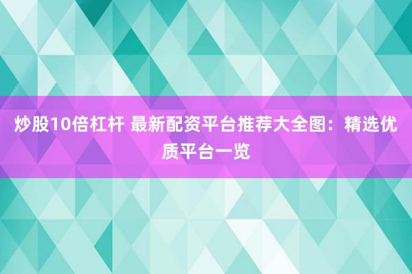 炒股10倍杠杆 最新配资平台推荐大全图：精选优质平台一览