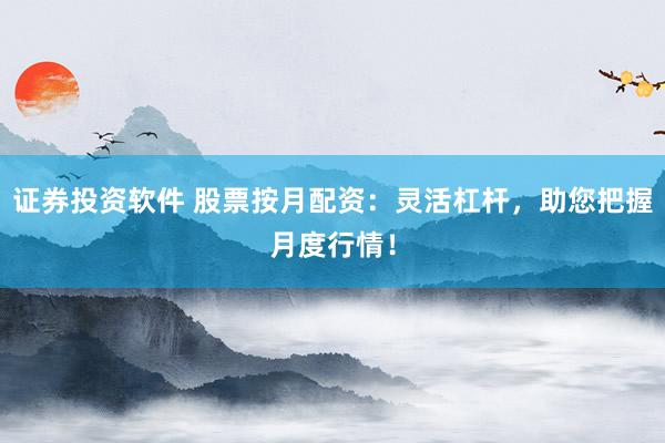 证券投资软件 股票按月配资：灵活杠杆，助您把握月度行情！