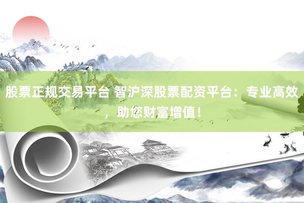 股票正规交易平台 智沪深股票配资平台：专业高效，助您财富增值！