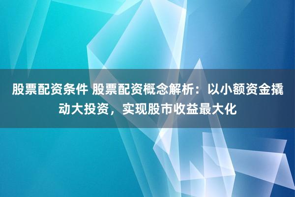 股票配资条件 股票配资概念解析：以小额资金撬动大投资，实现股市收益最大化