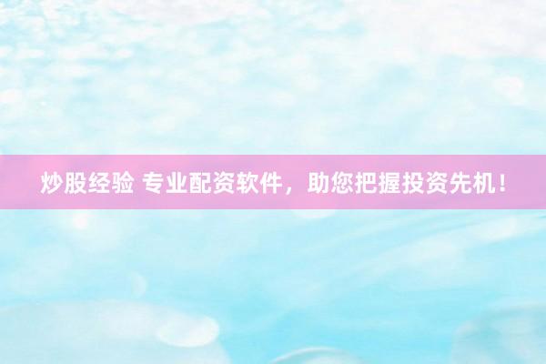 炒股经验 专业配资软件，助您把握投资先机！
