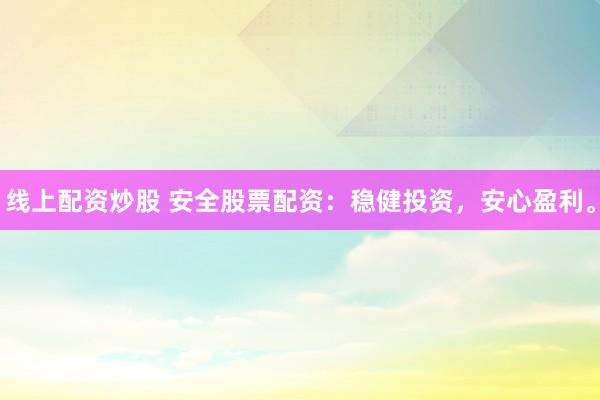 线上配资炒股 安全股票配资：稳健投资，安心盈利。