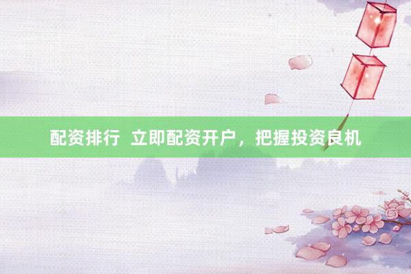 配资排行  立即配资开户，把握投资良机