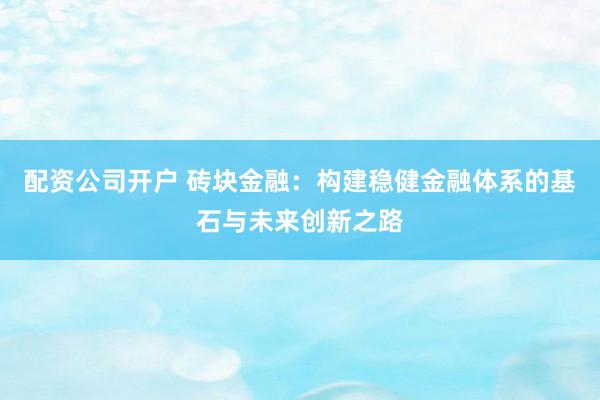 配资公司开户 砖块金融：构建稳健金融体系的基石与未来创新之路