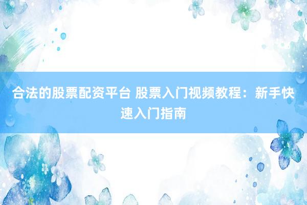 合法的股票配资平台 股票入门视频教程：新手快速入门指南